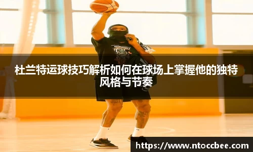 杜兰特运球技巧解析如何在球场上掌握他的独特风格与节奏