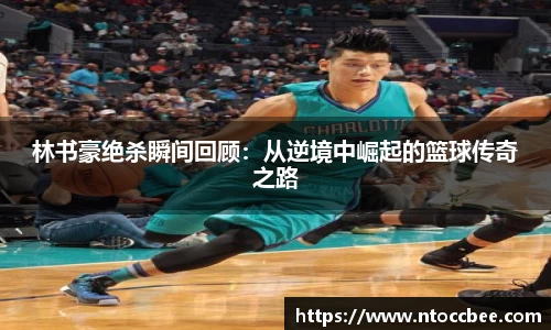 林书豪绝杀瞬间回顾：从逆境中崛起的篮球传奇之路