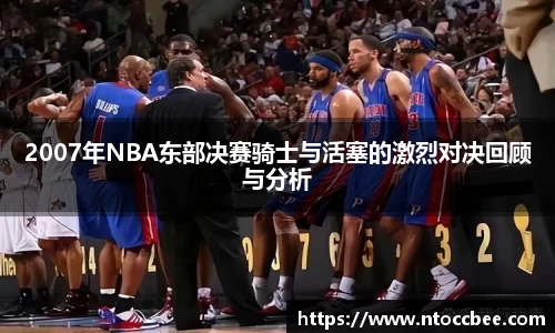 2007年NBA东部决赛骑士与活塞的激烈对决回顾与分析
