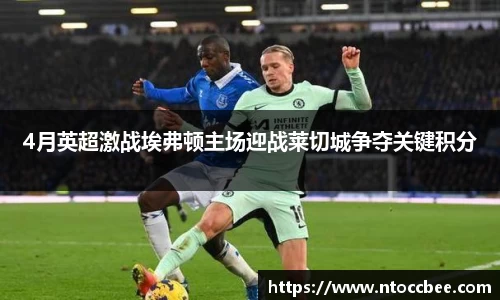 4月英超激战埃弗顿主场迎战莱切城争夺关键积分