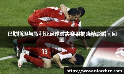 巴勒斯坦与叙利亚足球对决赛果揭晓精彩瞬间回顾