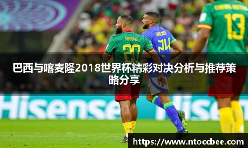 巴西与喀麦隆2018世界杯精彩对决分析与推荐策略分享