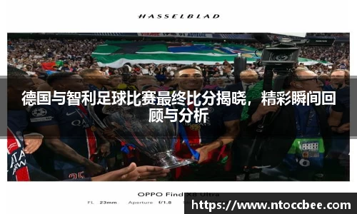 德国与智利足球比赛最终比分揭晓，精彩瞬间回顾与分析
