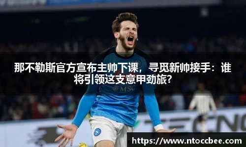 那不勒斯官方宣布主帅下课，寻觅新帅接手：谁将引领这支意甲劲旅？