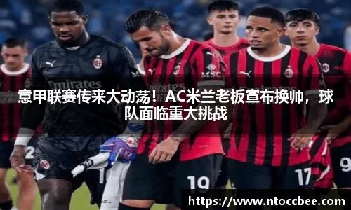 意甲联赛传来大动荡！AC米兰老板宣布换帅，球队面临重大挑战
